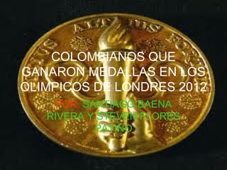 COLOMBIANOS QUE
GANARON MEDALLAS EN LOS
OLIMPICOS DE LONDRES 2012
    POR: SANTIAGO BAENA
   RIVERA Y STEVEN FLORES
           PATIÑO
 
