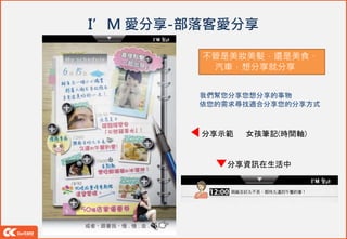 I’M 愛分享-部落客愛分享
不管是美妝美髮，還是美食、
汽車，想分享就分享
我們幫您分享您想分享的事物
依您的需求尋找適合分享您的分享方式
分享示範 女孩筆記(時間軸)
分享資訊在生活中
 