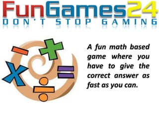 A fun math based
game where you
have to give the
correct answer as
fast as you can.
 