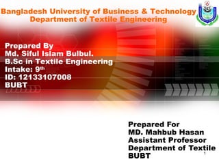 1
Prepared By
Md. Siful Islam Bulbul.
B.Sc in Textile Engineering
Intake: 9th
ID: 12133107008
BUBT
Prepared For
MD. Mahbub Hasan
Assistant Professor
Department of Textile
BUBT
Bangladesh University of Business & Technology
Department of Textile Engineering
 