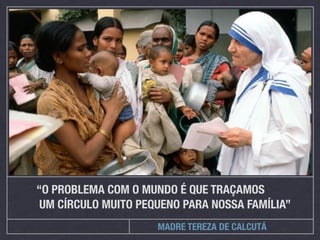 “O PROBLEMA COM O MUNDO É QUE TRAÇAMOS
 UM CÍRCULO MUITO PEQUENO PARA NOSSA FAMÍLIA”
                     MADRE TEREZA DE CALCUTÁ
 