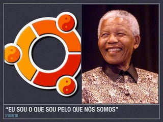 “EU SOU O QUE SOU PELO QUE NÓS SOMOS”
U’BUNTU
 