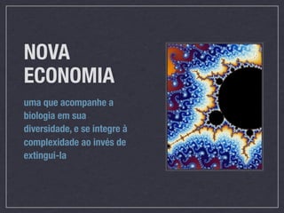 NOVA
ECONOMIA
uma que acompanhe a
biologia em sua
diversidade, e se integre à
complexidade ao invés de
extingui-la
 