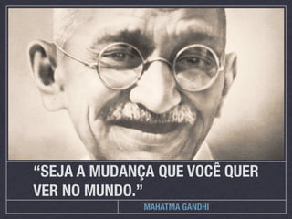 “SEJA A MUDANÇA QUE VOCÊ QUER
VER NO MUNDO.”
              MAHATMA GANDHI
 