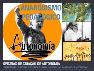 ANARQUISMO
                 PEDAGÓGICO




OFICINAS DE CRIAÇÃO DE AUTONOMIA
“EXPERIÊNCIAS EDUCATIVAS QUE PENSEM E VIVAM A LIBERDADE, SOLIDARIEDADE E A AUTOGESTÃO”
 