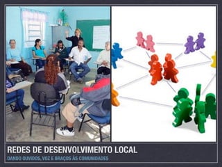 REDES DE DESENVOLVIMENTO LOCAL
DANDO OUVIDOS, VOZ E BRAÇOS ÀS COMUNIDADES
 