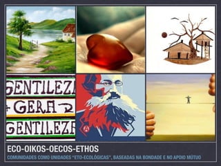 ECO-OIKOS-OECOS-ETHOS
COMUNIDADES COMO UNIDADES “ETO-ECOLÓGICAS”, BASEADAS NA BONDADE E NO APOIO MÚTUO
 