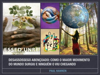 DESASSOSSEGO ABENÇOADO: COMO O MAIOR MOVIMENTO
DO MUNDO SURGIU E NINGUÉM O VIU CHEGANDO
                       PAUL HAWKEN
 