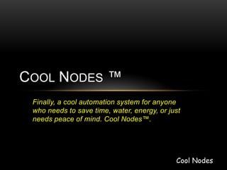Finally, a cool automation system for anyone
who needs to save time, water, energy, or just
needs peace of mind. Cool Nodes™.
COOL NODES ™
Cool Nodes
 