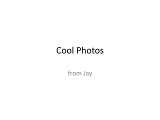 Cool Photos
from Jay
 