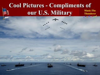 Cool Pictures - Compliments ofCool Pictures - Compliments of
our U.S. Militaryour U.S. Military
Music:The
Thunderer
 
