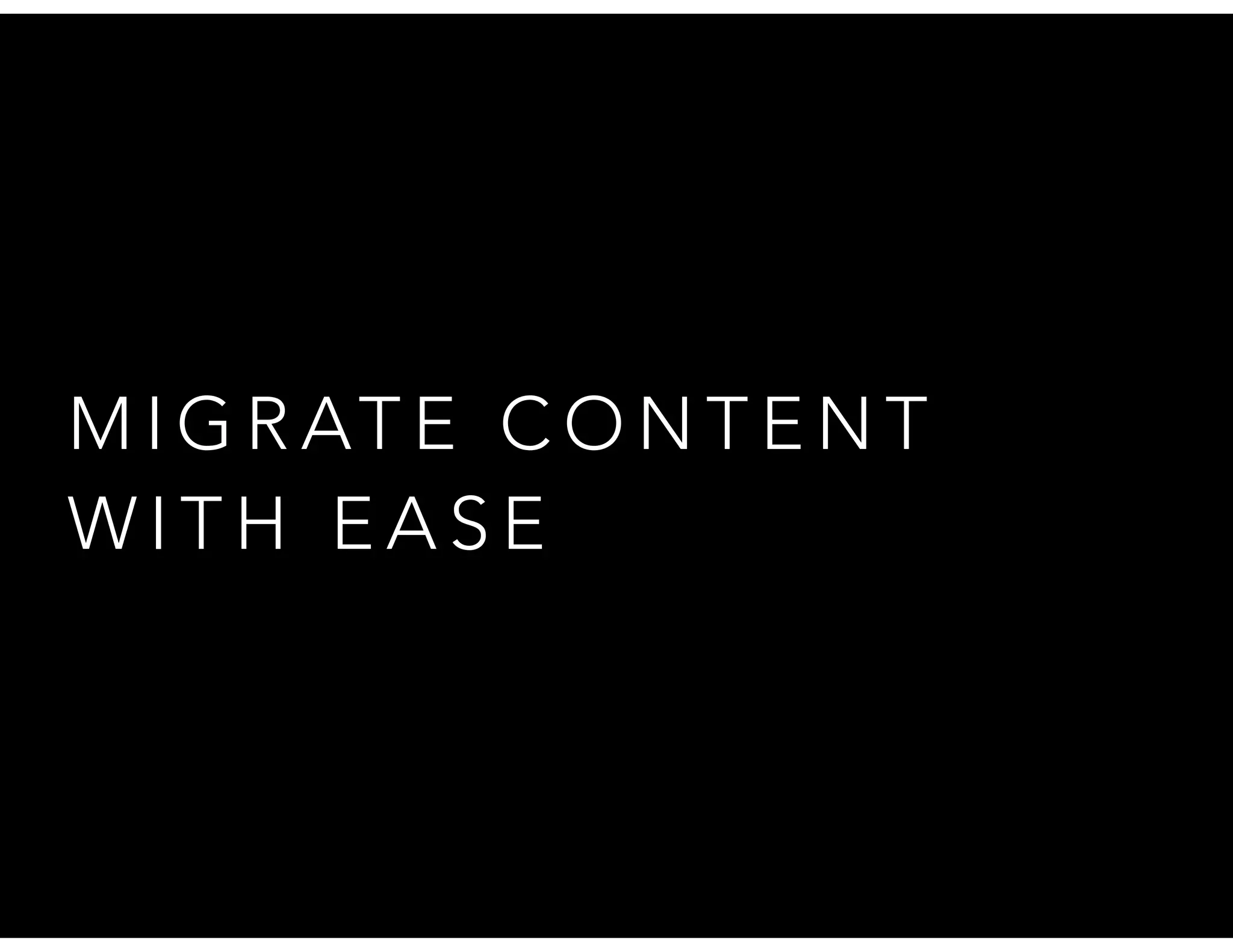 M I G R AT E C O N T E N T
W I T H E A S E
 