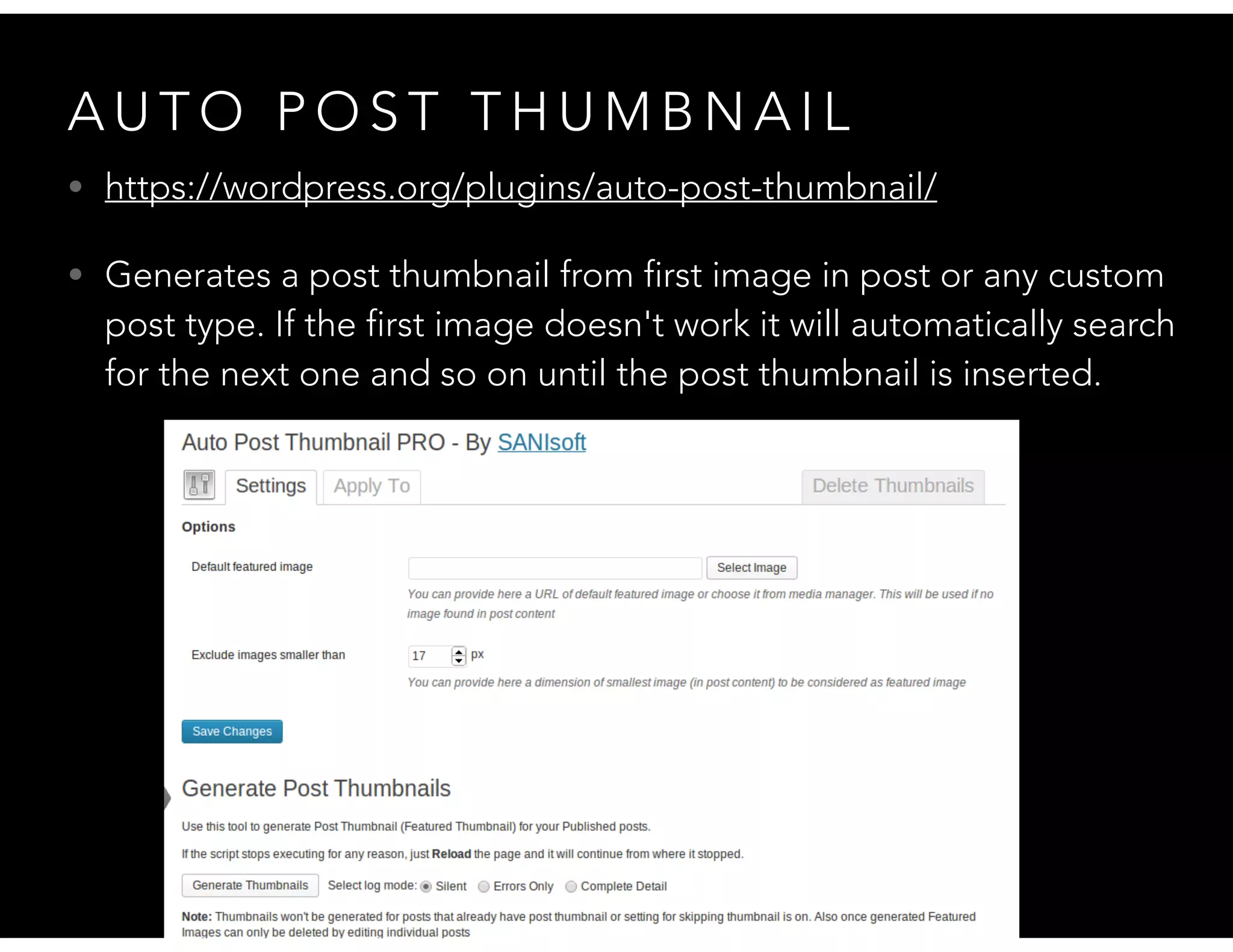 A U T O P O S T T H U M B N A I L
• https://wordpress.org/plugins/auto-post-thumbnail/
• Generates a post thumbnail from first image in post or any custom
post type. If the first image doesn't work it will automatically search
for the next one and so on until the post thumbnail is inserted.
 