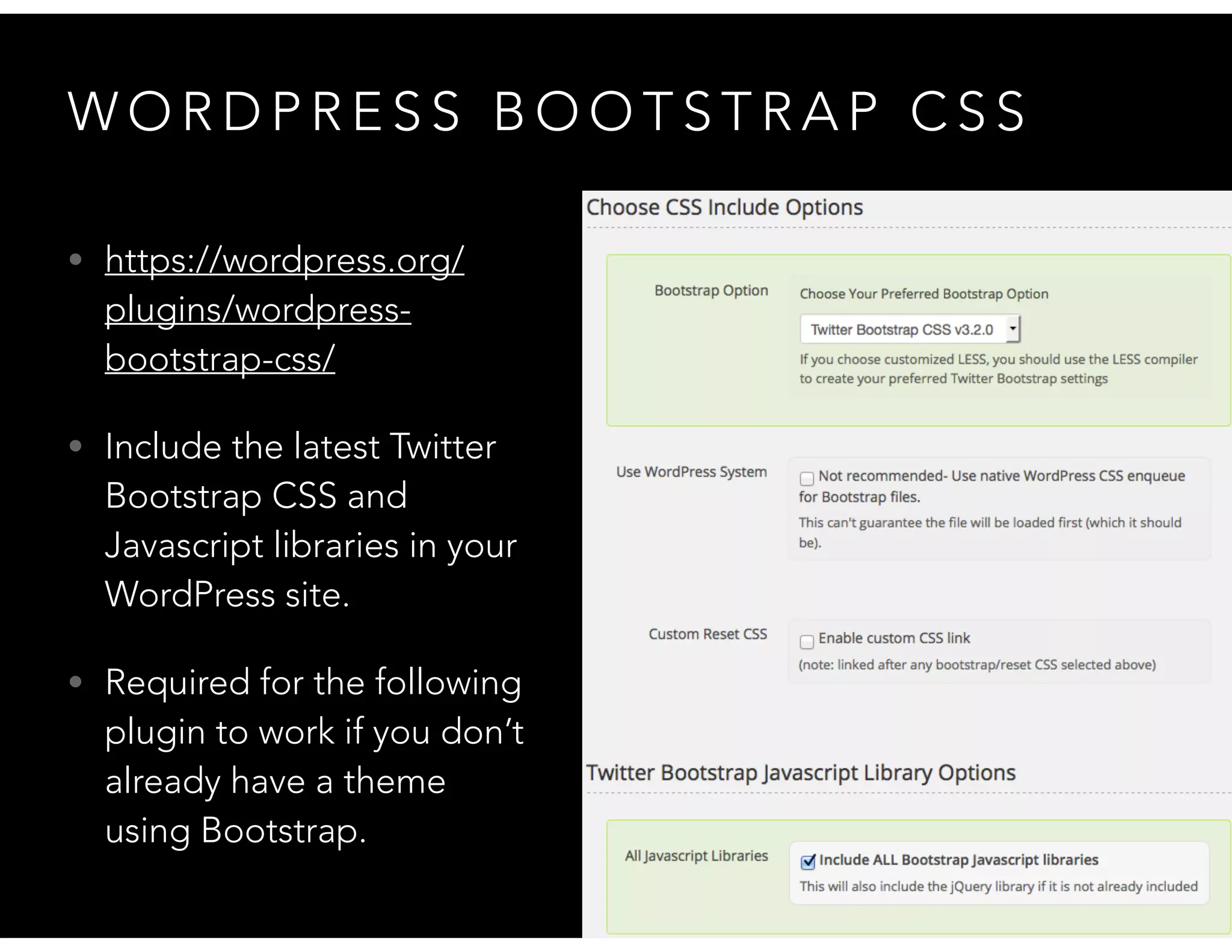 W O R D P R E S S B O O T S T R A P C S S
• https://wordpress.org/
plugins/wordpress-
bootstrap-css/
• Include the latest Twitter
Bootstrap CSS and
Javascript libraries in your
WordPress site.
• Required for the following
plugin to work if you don’t
already have a theme
using Bootstrap.
 