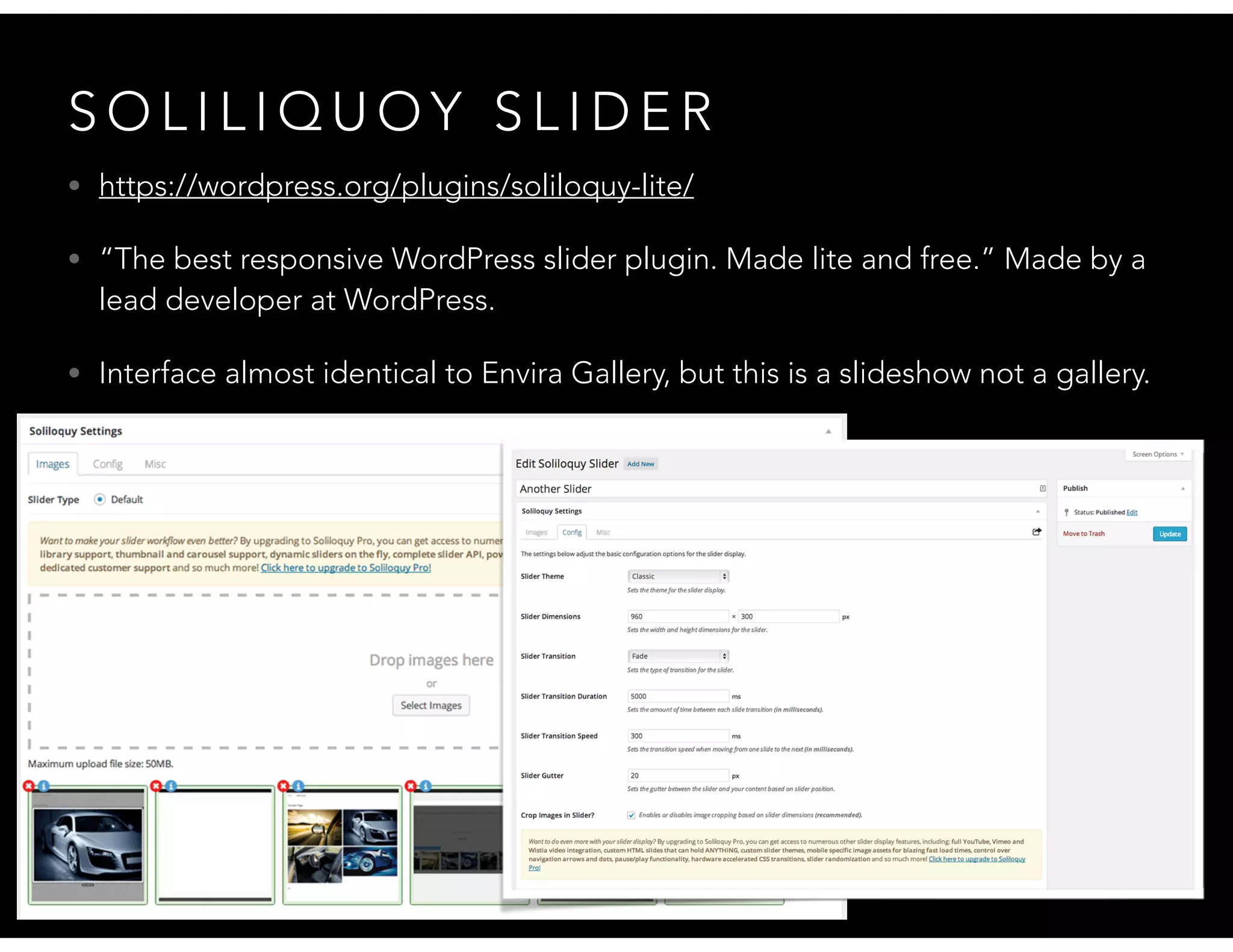 S O L I L I Q U O Y S L I D E R
• https://wordpress.org/plugins/soliloquy-lite/
• “The best responsive WordPress slider plugin. Made lite and free.” Made by a
lead developer at WordPress.
• Interface almost identical to Envira Gallery, but this is a slideshow not a gallery.
 