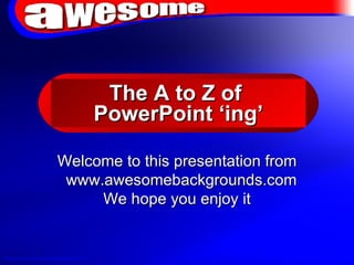 The A to Z of  PowerPoint ‘ing’ Welcome to this presentation from www.awesomebackgrounds.com  We hope you enjoy it 