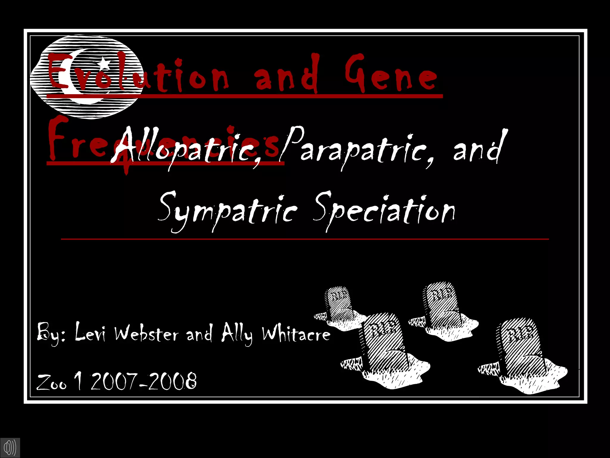 Evolution and Gene
 FrequenciesParapatric, and
    Allopatric,
             Sympatric Speciation

By: Levi Webster and Ally Whitacre
Zoo 1 2007-2008
 