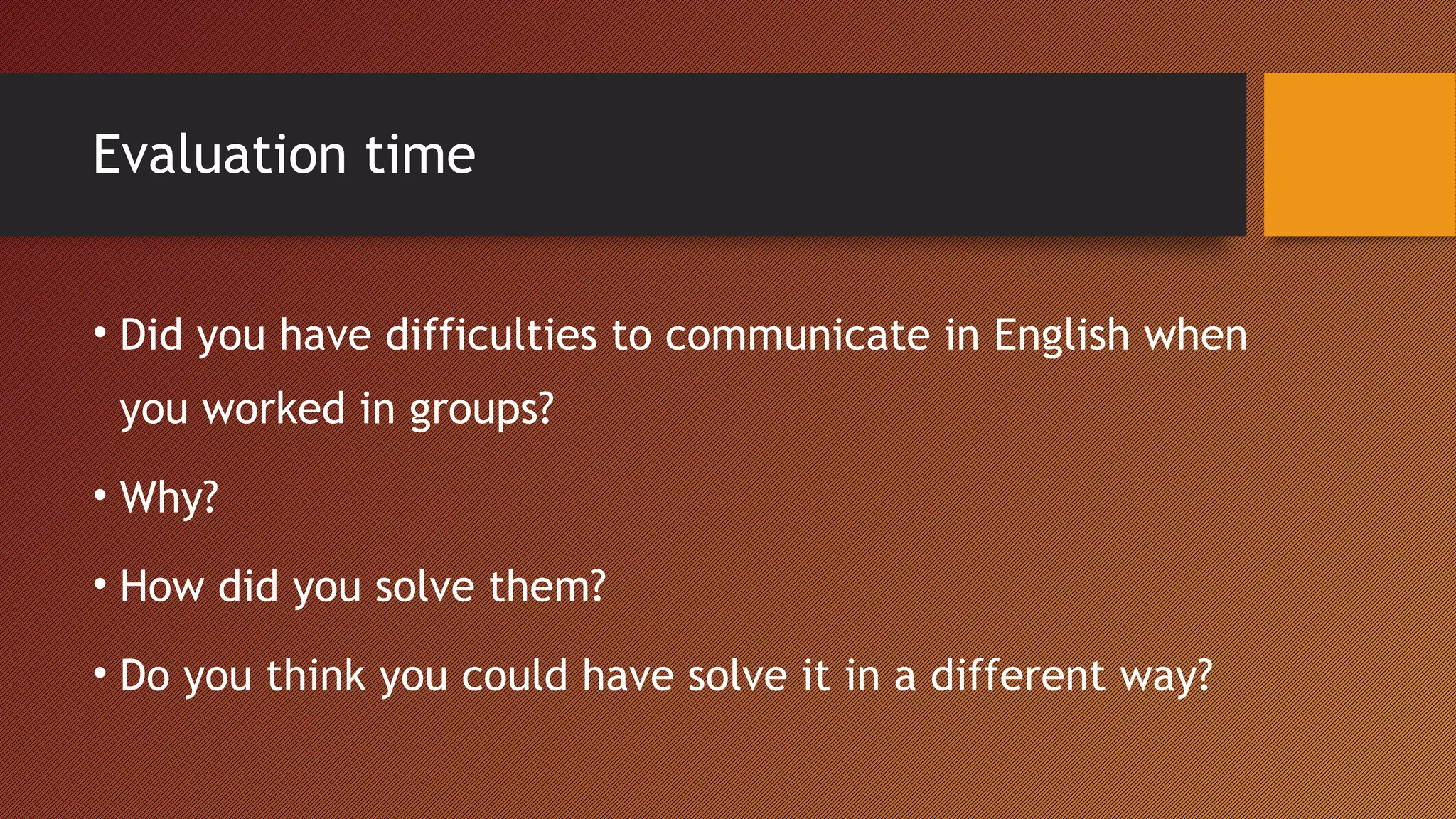 Evaluation time
• Did you have difficulties to communicate in English when
you worked in groups?
• Why?
• How did you solve them?
• Do you think you could have solve it in a different way?
 