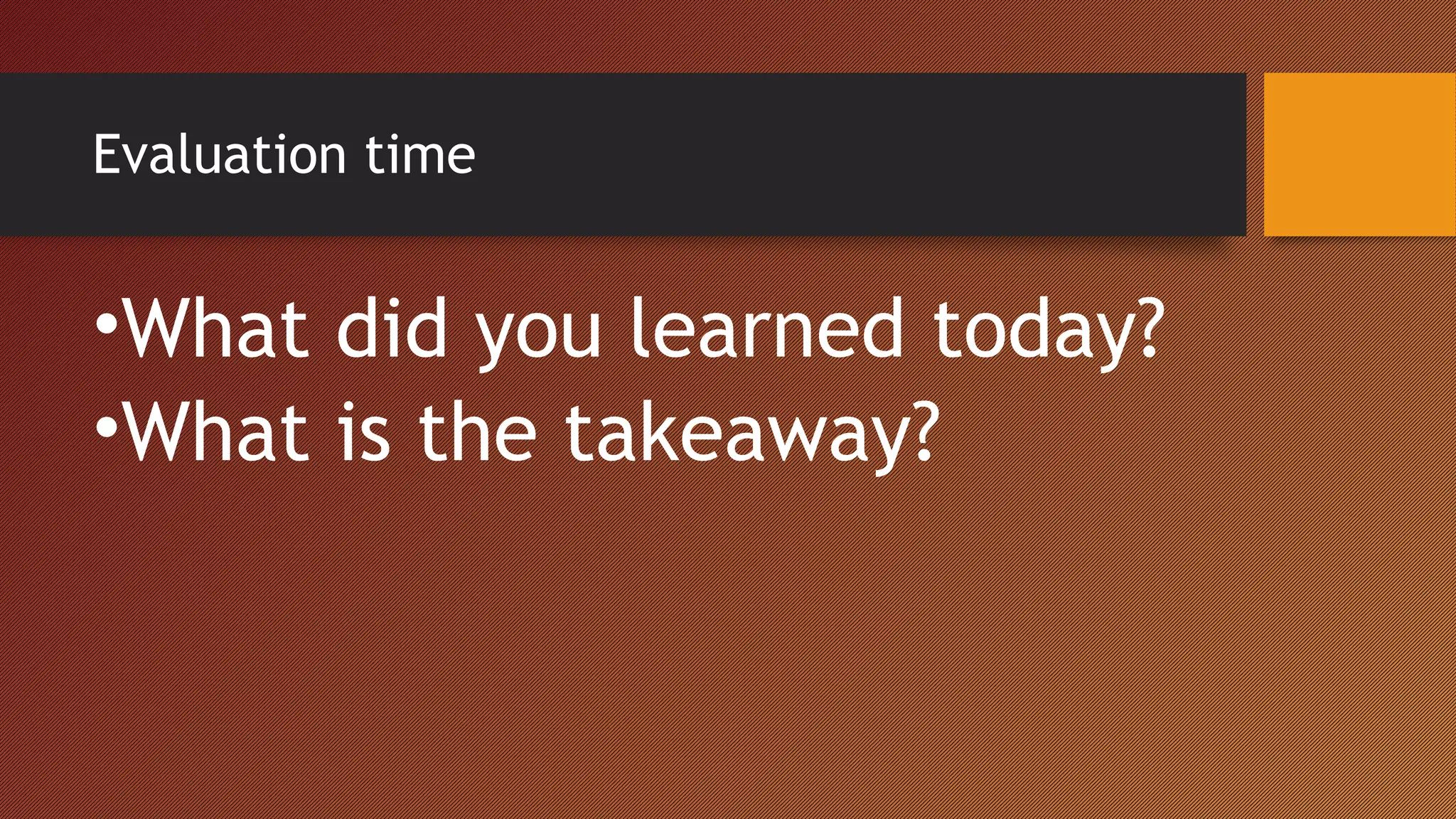 Evaluation time
•What did you learned today?
•What is the takeaway?
 