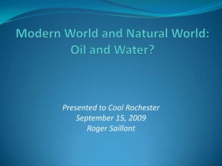 Modern World and Natural World: Oil and Water? Presented to Cool Rochester September 15, 2009 Roger Saillant 