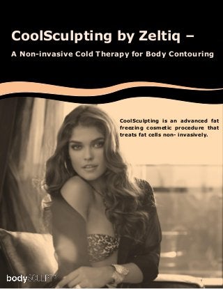 www.bodysculpt.com
CoolSculpting is an advanced fat
freezing cosmetic procedure that
treats fat cells non- invasively.
CoolSculpting by Zeltiq –
A Non-invasive Cold Therapy for Body Contouring
 