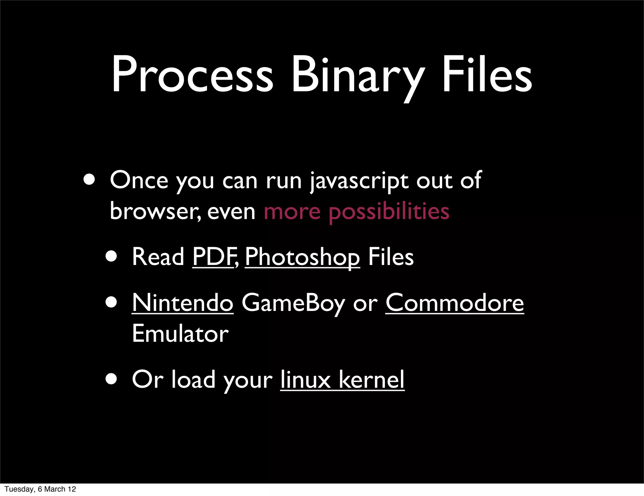 Process Binary Files
                      • Once you can run javascript out of
                        browser, even more possibilities
                       • Read PDF, Photoshop Files
                       • Nintendo GameBoy or Commodore
                          Emulator
                       • Or load your linux kernel

Tuesday, 6 March 12
 