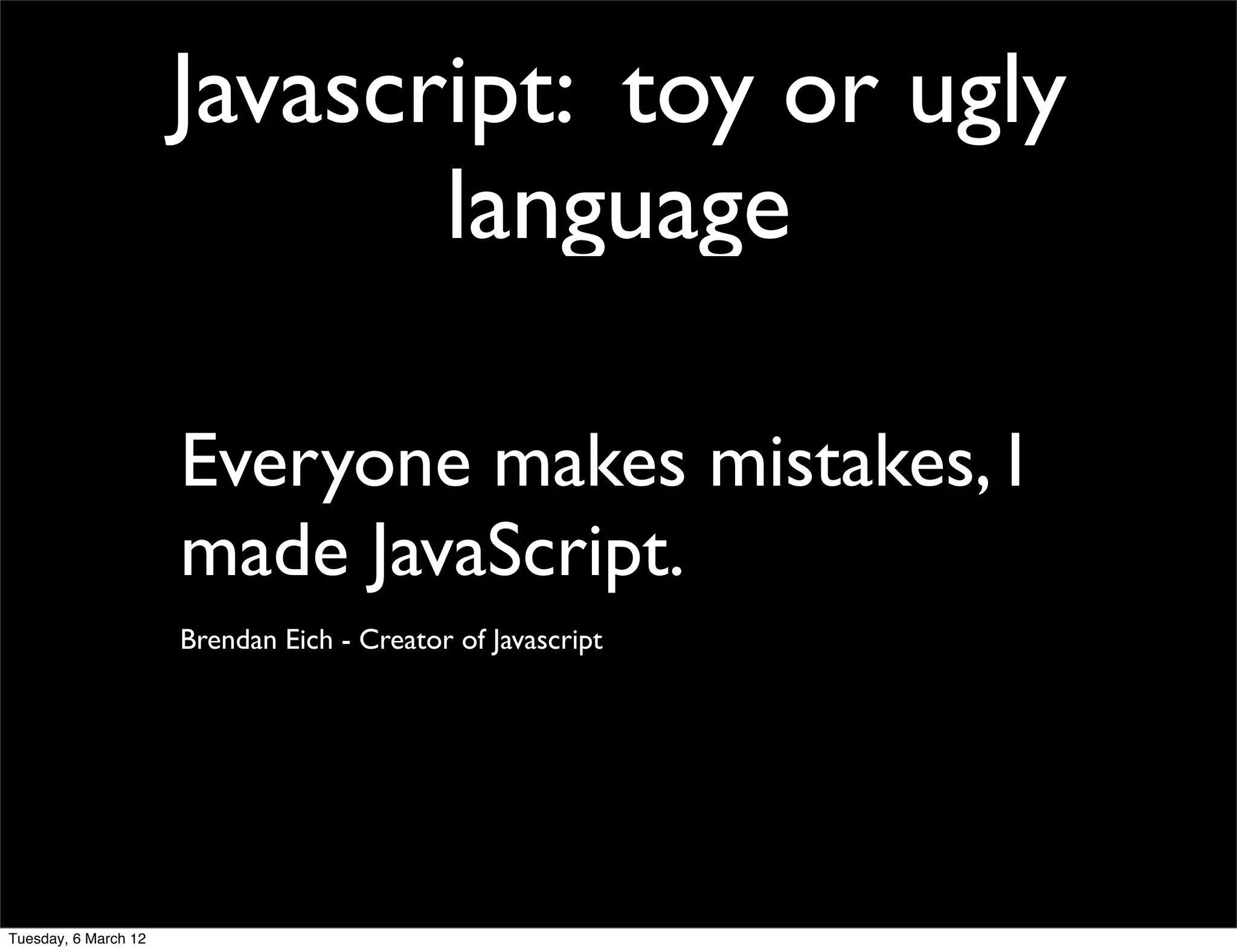Javascript: toy or ugly
                             language

                      Everyone makes mistakes, I
                      made JavaScript.
                      Brendan Eich - Creator of Javascript




Tuesday, 6 March 12
 