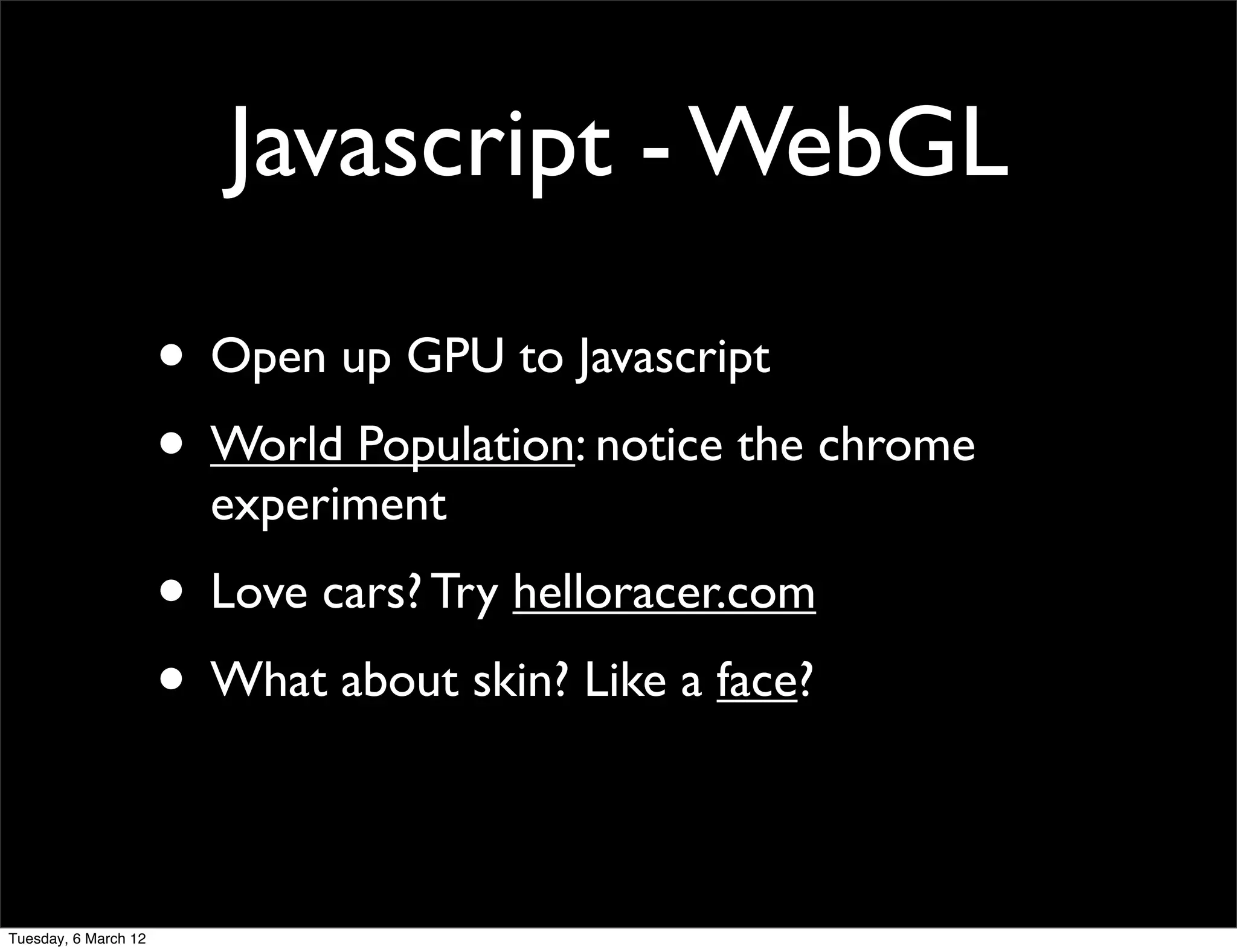 Javascript - WebGL

                      • Open up GPU to Javascript
                      • World Population: notice the chrome
                        experiment
                      • Love cars? Try helloracer.com
                      • What about skin? Like a face?

Tuesday, 6 March 12
 