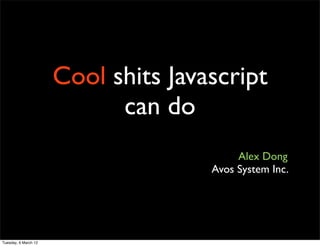 Cool shits Javascript
                            can do
                                          Alex Dong
                                     Avos System Inc.




Tuesday, 6 March 12
 