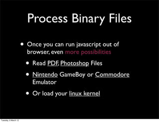 Process Binary Files
                      • Once you can run javascript out of
                        browser, even more possibilities
                       • Read PDF, Photoshop Files
                       • Nintendo GameBoy or Commodore
                          Emulator
                       • Or load your linux kernel

Tuesday, 6 March 12
 