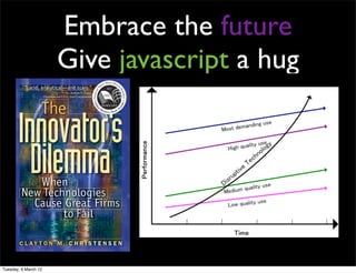 Embrace the future
                      Give javascript a hug




Tuesday, 6 March 12
 