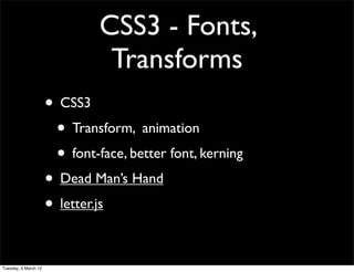 CSS3 - Fonts,
                                Transforms
                      • CSS3
                       • Transform, animation
                       • font-face, better font, kerning
                      • Dead Man’s Hand
                      • letter.js

Tuesday, 6 March 12
 