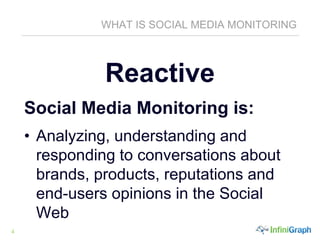 4
WHAT IS SOCIAL MEDIA MONITORING
Reactive
Social Media Monitoring is:
• Analyzing, understanding and
responding to conversations about
brands, products, reputations and
end-users opinions in the Social
Web
 