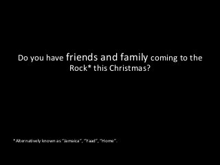 Do you have friends and family coming to the
Rock* this Christmas?
*Alternatively known as “Jamaica”, “Yaad”, “Home”.
 
