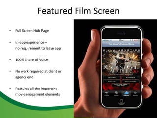 Full Screen Hub Page In-app experience –  no requirement to leave app 100% Share of Voice No work required at client or agency end  Features all the important movie enagement elements  Featured Film Screen 