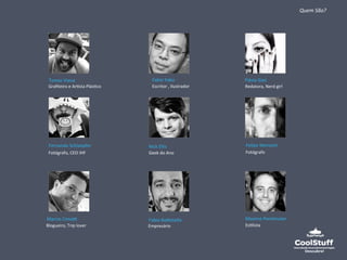 Tomaz 
Viana 
Fabio 
Yabu 
Flávia 
Gasi 
Fernando 
Schlaepfer 
Nick 
Ellis 
Felipe 
Morozini 
Marcio 
CimaI 
Fabio 
BaIstella 
Maxime 
Perelmuter 
Grafiteiro 
e 
ArOsta 
PlásOco 
Escritor 
, 
Ilustrador 
Redatora, 
Nerd 
girl 
Fotógrafo, 
CEO 
IHF 
Geek 
do 
Ano 
Fotógrafo 
Blogueiro, 
Trip 
lover 
Empresário 
EsOlista 
Quem 
São? 
 