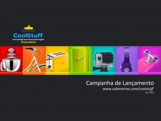 Campanha 
de 
Lançamento 
www.submarino.com/coolstuff 
Jul 
/ 
2013 
 