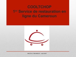COOLTCHOP
1er Service de restauration en
ligne du Cameroun
DIGITAL THURSDAY –Août 2015
 
