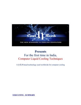 Presents
           For the first time in India,
    Computer Liquid Cooling Techniques
  A U.S.A based technology used worldwide for computer cooling




EXECUTIVE SUMMARY
 