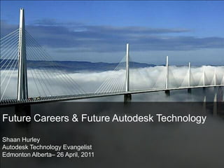Future Careers & Future Autodesk TechnologyShaan HurleyAutodesk Technology Evangelist Edmonton Alberta– 26 April, 2011 
