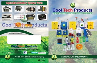 Cool ProductsTech
BU-10, SFS, PITAMPURA,NEW DELHI, INDIA
www.cooltechproducts.com
An ISO 9001:2015 Certified Company
Cool ProductsTech
GROWING GREEN FIELDS AND A GREEN ENVIRONMENTGROWING GREEN FIELDS AND A GREEN ENVIRONMENTGROWING GREEN FIELDS AND A GREEN ENVIRONMENT
Find Us on : Facebook
Agricultural Battery Sprayer PartsAgricultural Battery Sprayer PartsAgricultural Battery Sprayer Parts
COOLTECH
COOLTECHCOOLTECH
Cool Tech Products
GROWING GREEN FIELDS AND A GREEN ENVIRONMENT
Cool Tech ProductsCool Tech ProductsCool Tech Products
Cool Tech Products
GROWING GREEN FIELDS AND A GREEN ENVIRONMENTGROWING GREEN FIELDS AND A GREEN ENVIRONMENTGROWING GREEN FIELDS AND A GREEN ENVIRONMENT
CHARGER 1.7A SINGLE MOTOR PUMP DOUBLE MOTOR PUMP
EXIDE BATTERY 12V/7AH BATTERY 12V/12AH
PRESSURE HOSE 150 MTR | 8.5MM
Cool ProductsTech
GROWING GREEN FIELDS AND A GREEN ENVIRONMENTGROWING GREEN FIELDS AND A GREEN ENVIRONMENTGROWING GREEN FIELDS AND A GREEN ENVIRONMENT
AGRICULTURE EQUIPMENTS
CHARGER 1.0A
Dealer’s Name and Address:
PLASTIC CLUTCH HIJET SPRAY GUN WITH BRASS HEAD
PRESSURE HOSE 50 MTR | 10MM
Cool ProductsTech
GROWING GREEN FIELDS AND A GREEN ENVIRONMENTGROWING GREEN FIELDS AND A GREEN ENVIRONMENTGROWING GREEN FIELDS AND A GREEN ENVIRONMENT
AGRICULTURE SPRAYERS
Cool ProductsTech
GROWING GREEN FIELDS AND A GREEN ENVIRONMENTGROWING GREEN FIELDS AND A GREEN ENVIRONMENTGROWING GREEN FIELDS AND A GREEN ENVIRONMENT
AGRICULTURE SPRAYERS
 