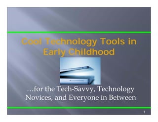 Cool
C l Technology Tools i
         h l         l in
     Early Childhood



…for the Tech-Savvy, Technology
Novices, and Everyone in Between
                                   1
 