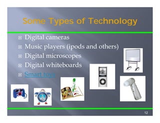 Some Types of Technology
Digital cameras
Music players (ipods and others)
Digital i
Di i l microscopes
Digital whiteboards
Smart toys




                                   12
 