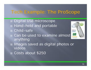 Tech Example: The ProScope
 Digital USB microscope
 Hand-held and portable
 Child-safe
 Can be used to examine almost
 anything
 Images saved as digital photos or
 videos
 Costs about $250

                                     13
 