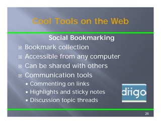 Cool Tools on the Web
       Social Bookmarking
Bookmark collection
Accessible f
A     ibl from any computer
Can be shared with others
Communication tools
 Commenting on links
 Highlights and sticky notes
 Discussion topic threads

                               26
 