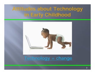 Attitudes about Technology
     in Early Childh d
     i E l Childhood




    Technology = change
            gy       g

                             3
 