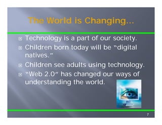 The World is Changing…

Technology is a part of our society
                            society.
Children born today will be “digital
natives.
natives ”
Children see adults using technology.
“Web 2.0” has changed our ways of
understanding the world.



                                        7
 