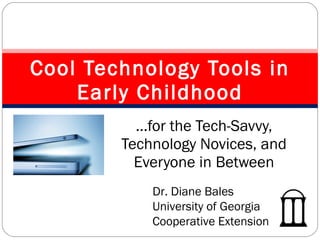 … for the Tech-Savvy, Technology Novices, and Everyone in Between Cool Technology Tools in Early Childhood Dr. Diane Bales University of Georgia Cooperative Extension 