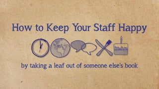 How to Keep Your Staff Happy 
by taking a leaf out of someone else’s book  