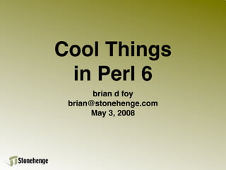 Cool Things
 in Perl 6
       brian d foy
 brian@stonehenge.com
      May 3, 2008
 
